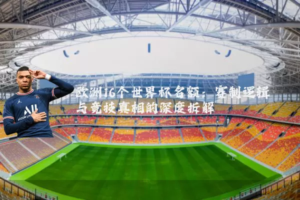 欧洲16个世界杯名额：赛制逻辑与竞技真相的深度拆解