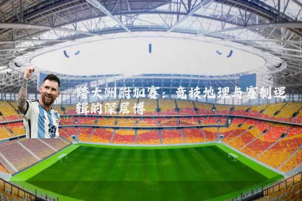 跨大洲附加赛:竞技地理与赛制逻辑的深层博弈
