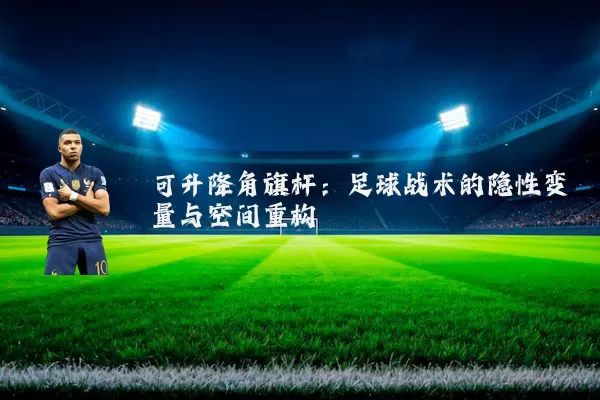 可升降角旗杆:足球战术的隐性变量与空间重构