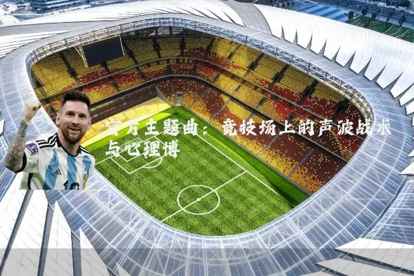 官方主题曲：竞技场上的声波战术与心理博弈